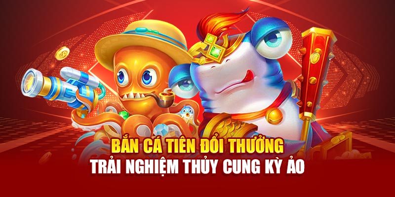 ban-ca-tien-doi-thuong-–-trai-nghiem-thuy-cung-ky-ao