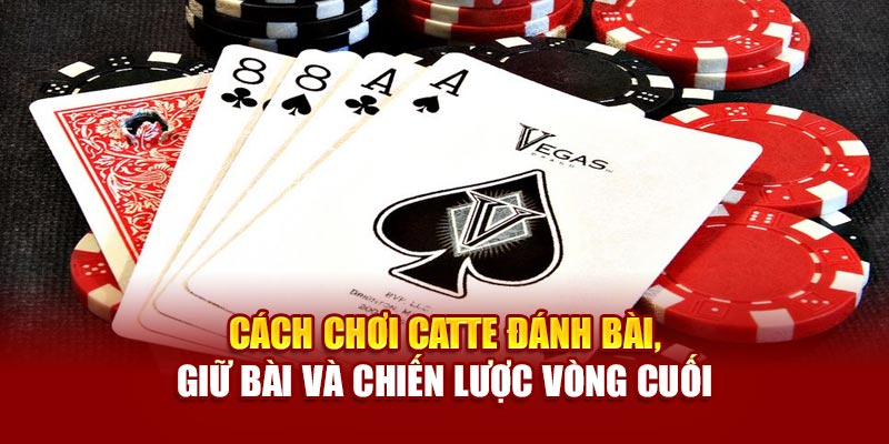 Cách chơi catte đánh bài, giữ bài và chiến lược vòng cuối
