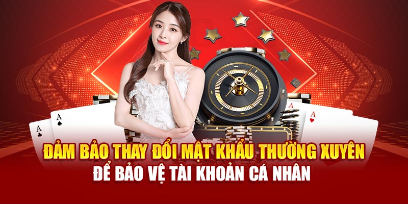 Đảm bảo thay đổi mật khẩu thường xuyên để bảo vệ tài khoản cá nhân