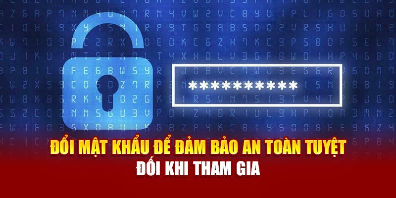 Đổi mật khẩu để đảm bảo an toàn tuyệt đối khi tham gia