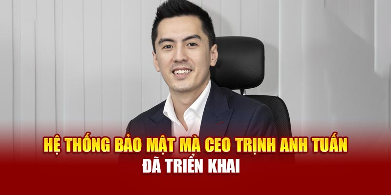 Hệ thống bảo mật mà CEO Trịnh Anh Tuấn đã triển khai