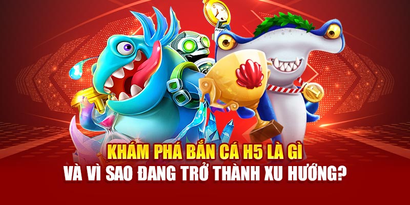 Khám phá Bắn cá H5 là gì và vì sao đang trở thành xu hướng?
