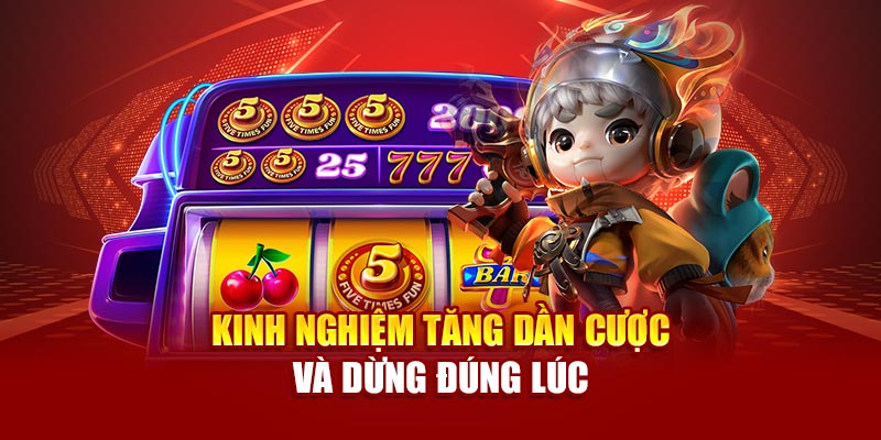 Kinh nghiệm tăng dần cược và dừng đúng lúc