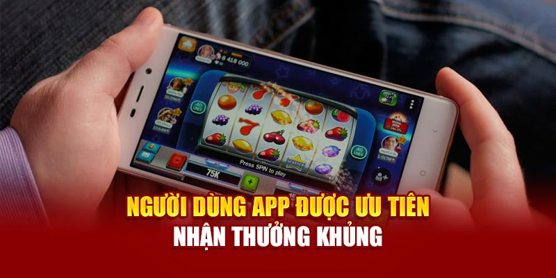 Người dùng app được ưu tiên nhận thưởng khủng