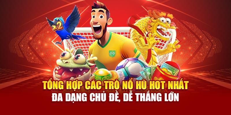 Tổng hợp các trò nổ hũ hot nhất – Đa dạng chủ đề, dễ thắng lớn